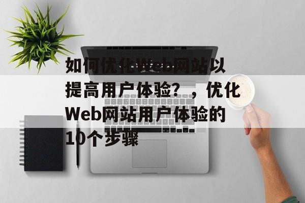 如何优化Web网站以提高用户体验？，优化Web网站用户体验的10个步骤