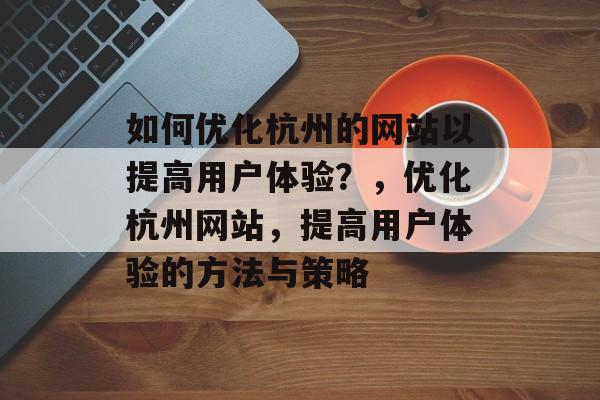 如何优化杭州的网站以提高用户体验？，优化杭州网站，提高用户体验的方法与策略