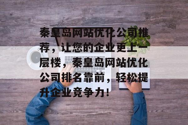 秦皇岛网站优化公司推荐，让您的企业更上一层楼，秦皇岛网站优化公司排名靠前，轻松提升企业竞争力！