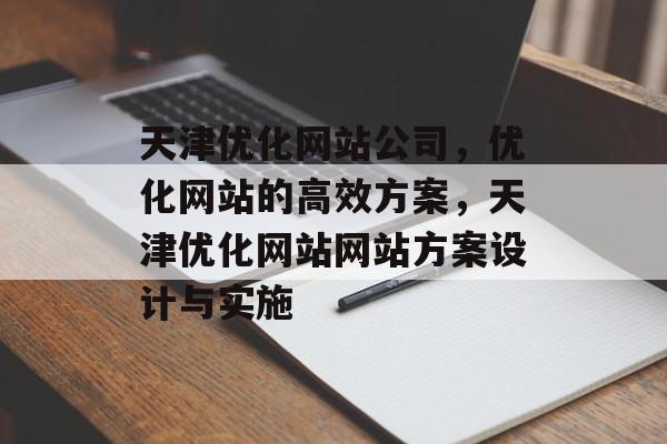 天津优化网站公司，优化网站的高效方案，天津优化网站网站方案设计与实施