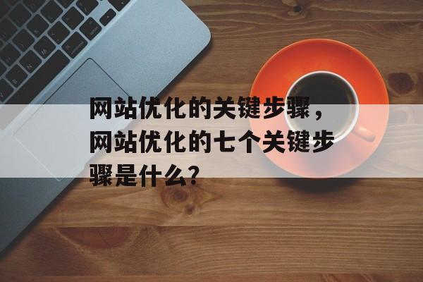 网站优化的关键步骤，网站优化的七个关键步骤是什么？