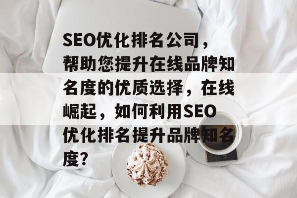 SEO优化排名公司，帮助您提升在线品牌知名度的优质选择，在线崛起，如何利用SEO优化排名提升品牌知名度？