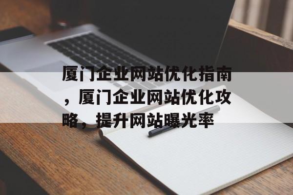 厦门企业网站优化指南，厦门企业网站优化攻略，提升网站曝光率