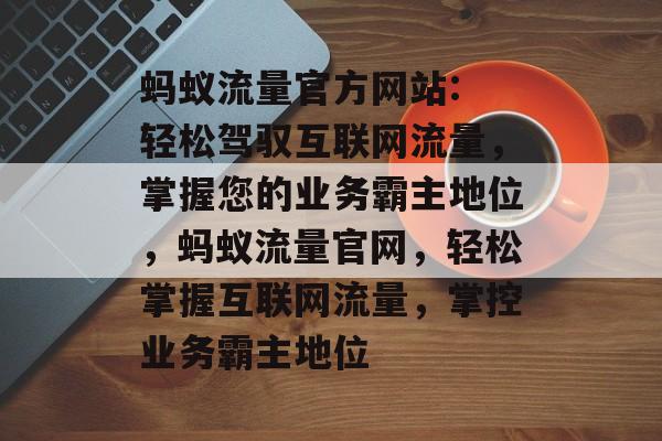 蚂蚁流量官方网站: 轻松驾驭互联网流量，掌握您的业务霸主地位，蚂蚁流量官网，轻松掌握互联网流量，掌控业务霸主地位