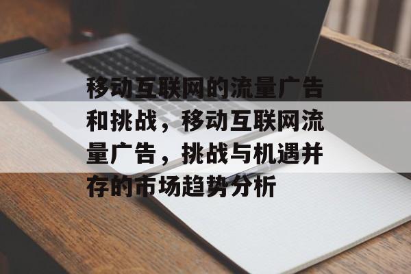 移动互联网的流量广告和挑战，移动互联网流量广告，挑战与机遇并存的市场趋势分析