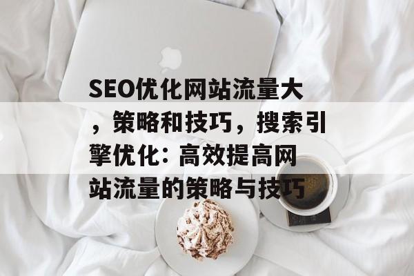 SEO优化网站流量大，策略和技巧，搜索引擎优化: 高效提高网站流量的策略与技巧