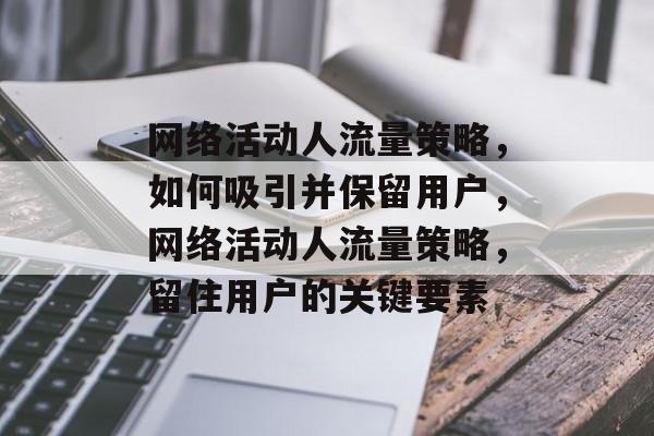 网络活动人流量策略，如何吸引并保留用户，网络活动人流量策略，留住用户的关键要素