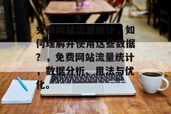 免费网站流量统计，如何理解并使用这些数据？，免费网站流量统计，数据分析、用法与优化。