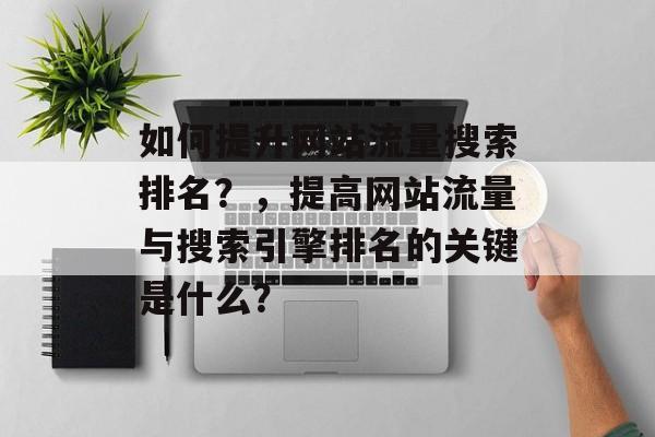 如何提升网站流量搜索排名？，提高网站流量与搜索引擎排名的关键是什么？