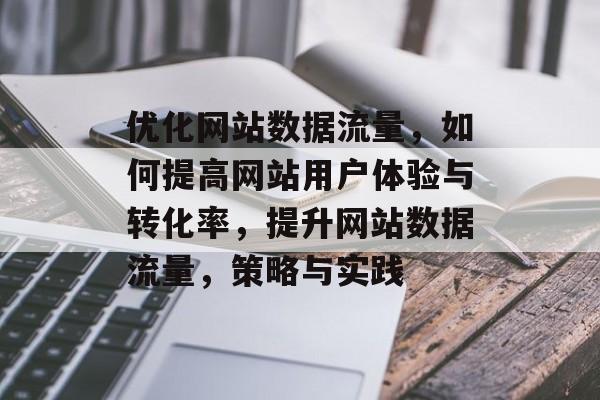 优化网站数据流量，如何提高网站用户体验与转化率，提升网站数据流量，策略与实践