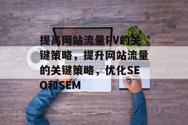 提高网站流量PV的关键策略，提升网站流量的关键策略，优化SEO和SEM