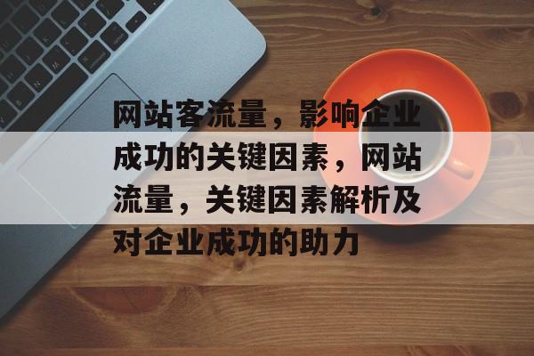 网站客流量，影响企业成功的关键因素，网站流量，关键因素解析及对企业成功的助力