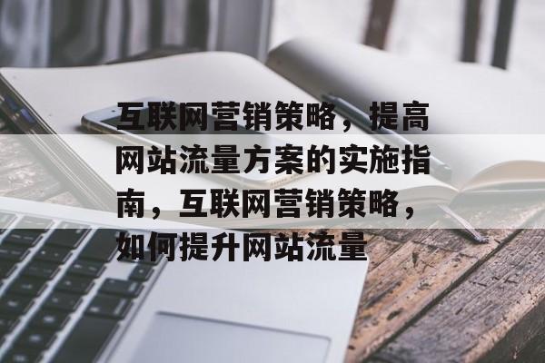 互联网营销策略，提高网站流量方案的实施指南，互联网营销策略，如何提升网站流量