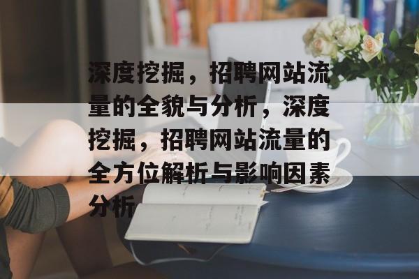 深度挖掘，招聘网站流量的全貌与分析，深度挖掘，招聘网站流量的全方位解析与影响因素分析