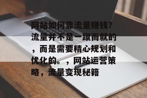 网站如何靠流量赚钱？流量并不是一蹴而就的，而是需要精心规划和优化的。，网站运营策略，流量变现秘籍