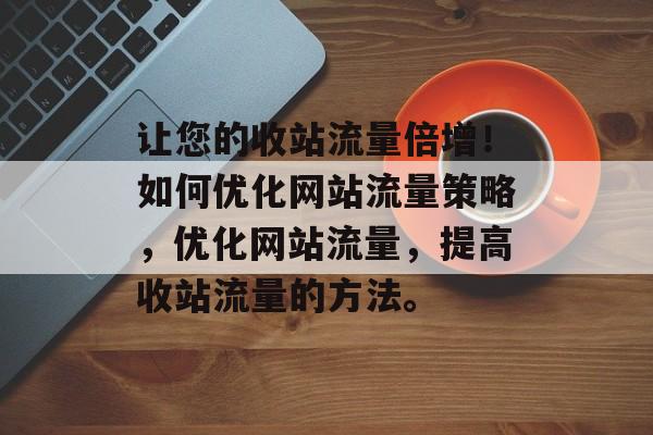 让您的收站流量倍增！如何优化网站流量策略，优化网站流量，提高收站流量的方法。