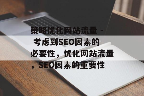 策略优化网站流量 - 考虑到SEO因素的必要性，优化网站流量，SEO因素的重要性