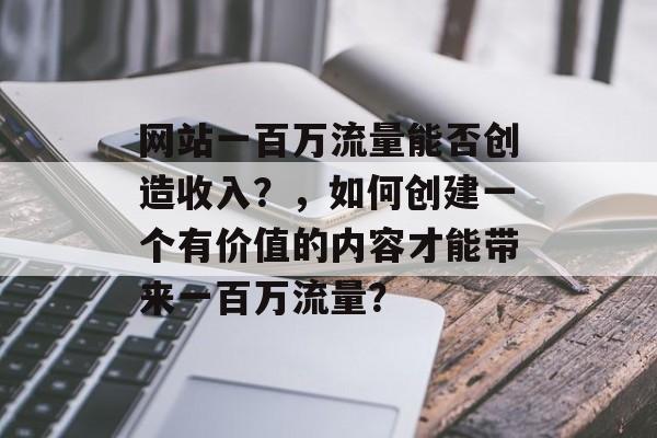 网站一百万流量能否创造收入？，如何创建一个有价值的内容才能带来一百万流量？