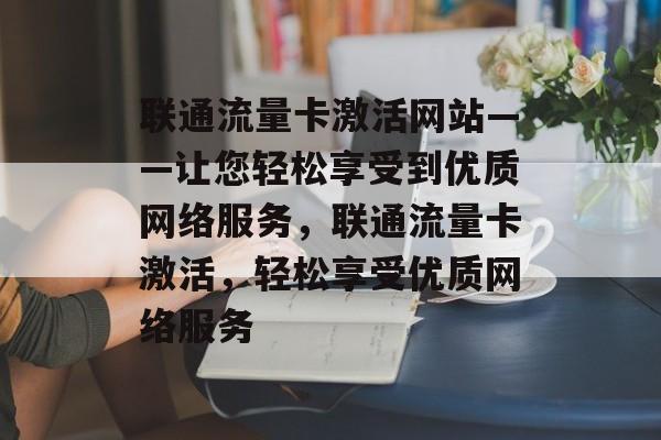 联通流量卡激活网站——让您轻松享受到优质网络服务，联通流量卡激活，轻松享受优质网络服务