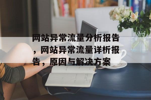 网站异常流量分析报告，网站异常流量详析报告，原因与解决方案