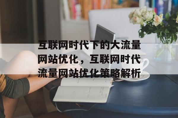 互联网时代下的大流量网站优化，互联网时代流量网站优化策略解析