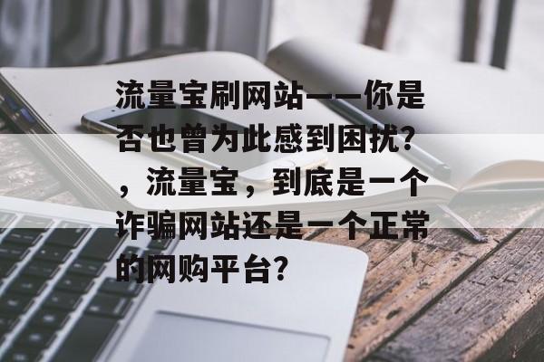 流量宝刷网站——你是否也曾为此感到困扰？，流量宝，到底是一个诈骗网站还是一个正常的网购平台？