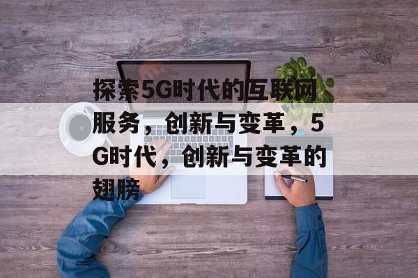 探索5G时代的互联网服务，创新与变革，5G时代，创新与变革的翅膀