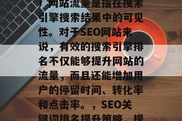 SEO（搜索引擎优化）网站流量是指在搜索引擎搜索结果中的可见性。对于SEO网站来说，有效的搜索引擎排名不仅能够提升网站的流量，而且还能增加用户的停留时间、转化率和点击率。，SEO关键词排名提升策略，提高网站流量的有效途径