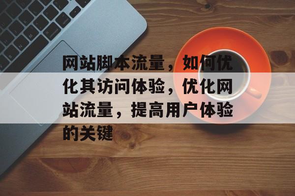 网站脚本流量，如何优化其访问体验，优化网站流量，提高用户体验的关键