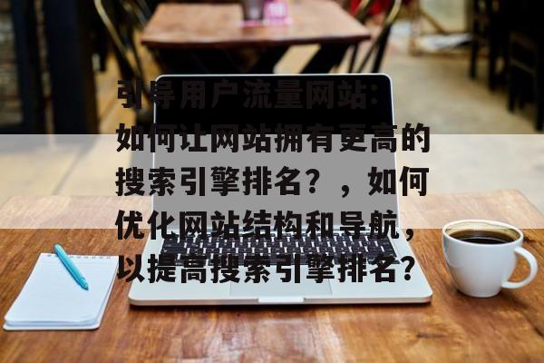 引导用户流量网站: 如何让网站拥有更高的搜索引擎排名？，如何优化网站结构和导航，以提高搜索引擎排名？