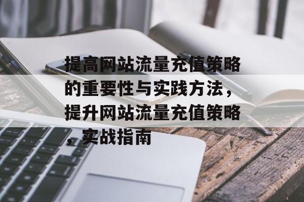 提高网站流量充值策略的重要性与实践方法，提升网站流量充值策略，实战指南