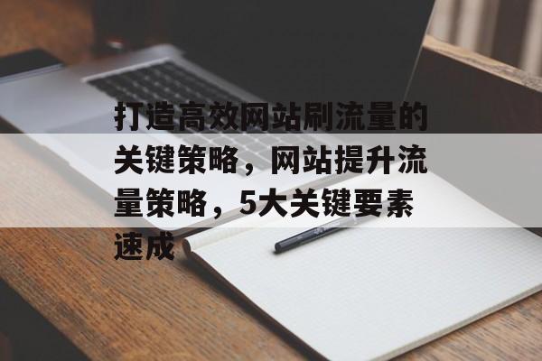 打造高效网站刷流量的关键策略，网站提升流量策略，5大关键要素速成