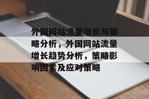 外国网站流量增长与策略分析，外国网站流量增长趋势分析，策略影响因素及应对策略