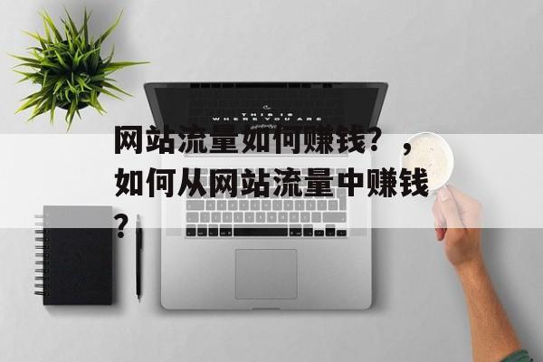 网站流量如何赚钱？，如何从网站流量中赚钱？