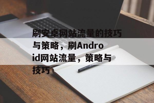 刷安卓网站流量的技巧与策略，刷Android网站流量，策略与技巧