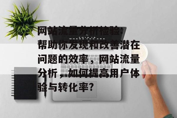 网站流量分析检验: 帮助你发现和改善潜在问题的效率，网站流量分析，如何提高用户体验与转化率?