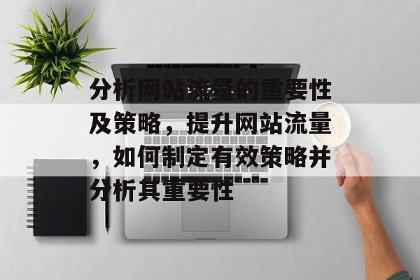 分析网站流量的重要性及策略，提升网站流量，如何制定有效策略并分析其重要性