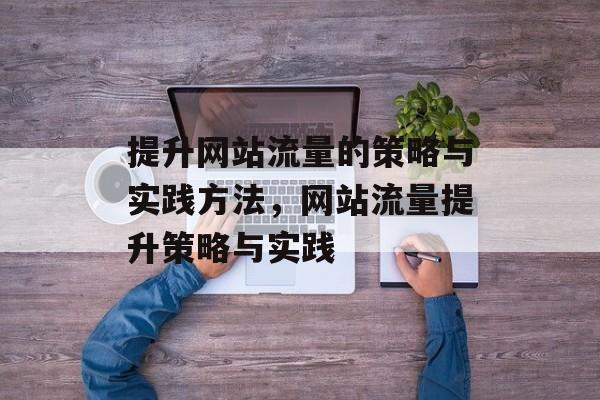 提升网站流量的策略与实践方法，网站流量提升策略与实践