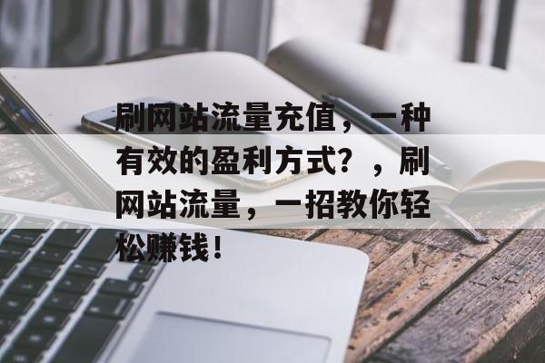 刷网站流量充值，一种有效的盈利方式？，刷网站流量，一招教你轻松赚钱！