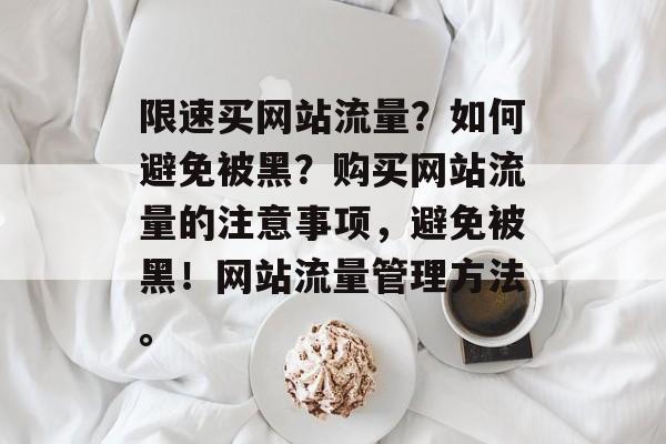 限速买网站流量？如何避免被黑？购买网站流量的注意事项，避免被黑！网站流量管理方法。