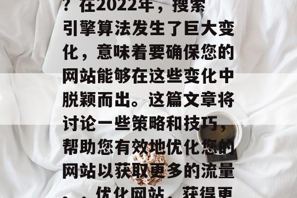 如何优化您的网站以获得更高的搜索引擎排名？在2022年，搜索引擎算法发生了巨大变化，意味着要确保您的网站能够在这些变化中脱颖而出。这篇文章将讨论一些策略和技巧，帮助您有效地优化您的网站以获取更多的流量。，优化网站，获得更高搜索引擎排名的关键策略及技巧