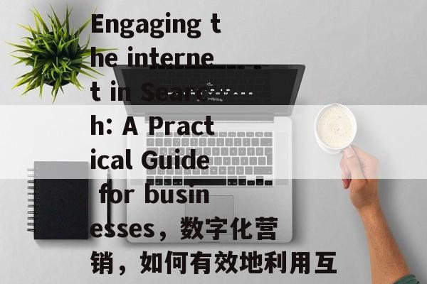 Title: The Power of Engaging the internet in Search: A Practical Guide for businesses，数字化营销，如何有效地利用互联网进行搜索并吸引客户