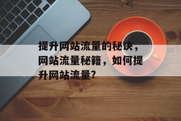 提升网站流量的秘诀，网站流量秘籍，如何提升网站流量?