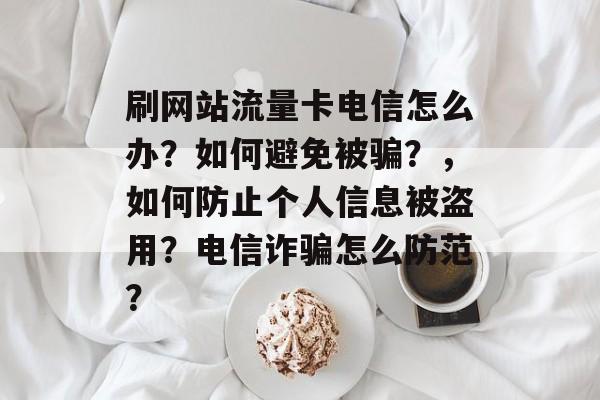 刷网站流量卡电信怎么办？如何避免被骗？，如何防止个人信息被盗用？电信诈骗怎么防范？