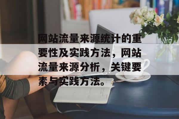 网站流量来源统计的重要性及实践方法，网站流量来源分析，关键要素与实践方法。