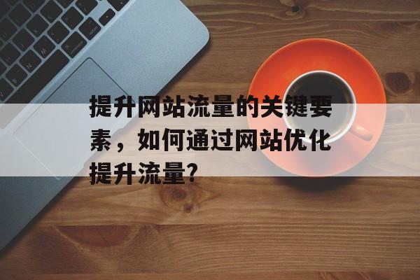 提升网站流量的关键要素，如何通过网站优化提升流量?