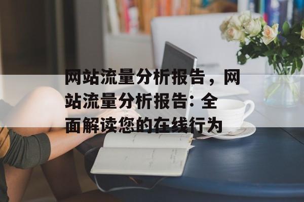 网站流量分析报告，网站流量分析报告: 全面解读您的在线行为