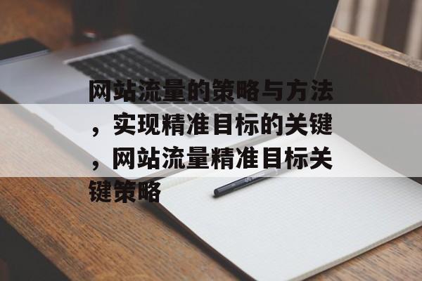 网站流量的策略与方法，实现精准目标的关键，网站流量精准目标关键策略