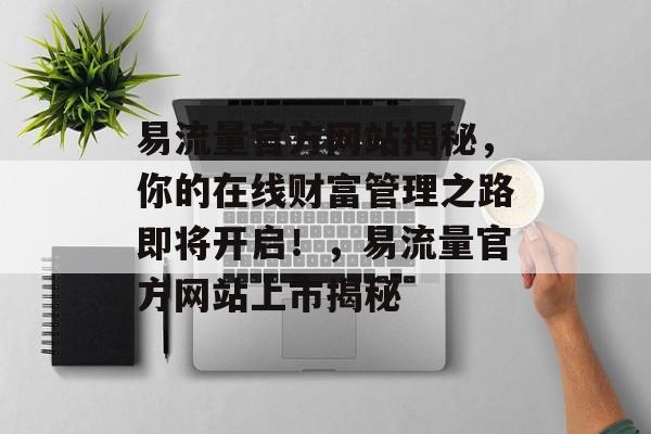 易流量官方网站揭秘，你的在线财富管理之路即将开启！，易流量官方网站上市揭秘