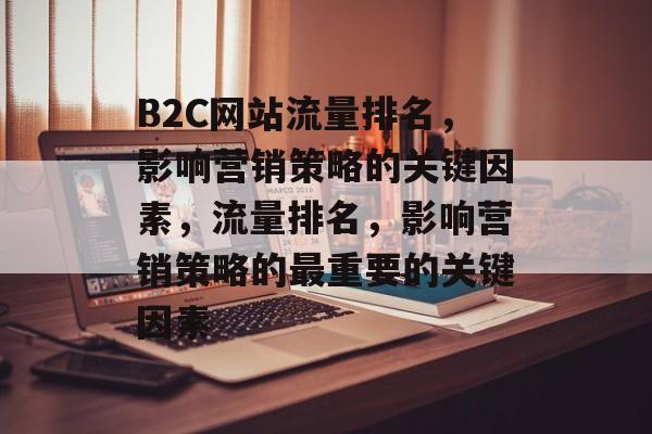 B2C网站流量排名，影响营销策略的关键因素，流量排名，影响营销策略的最重要的关键因素